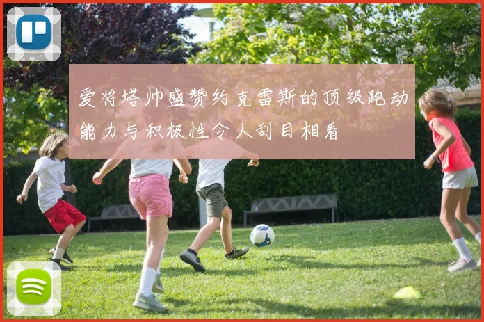 爱将塔帅盛赞约克雷斯的顶级跑动能力与积极性令人刮目相看
