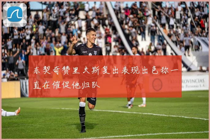 东契奇赞里夫斯复出表现出色称一直在催促他归队