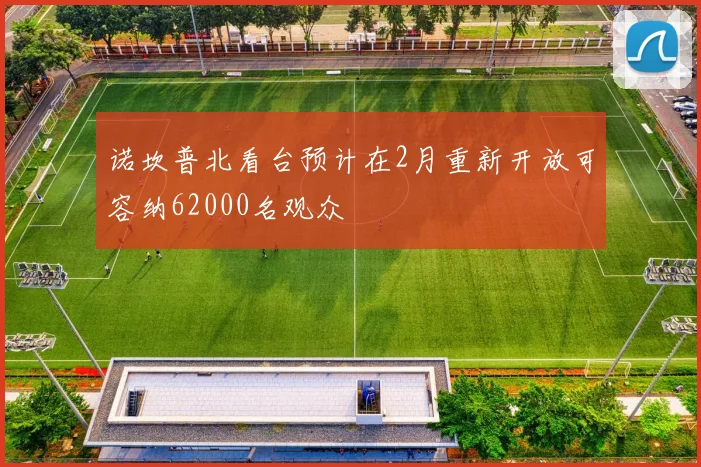 诺坎普北看台预计在2月重新开放可容纳62000名观众
