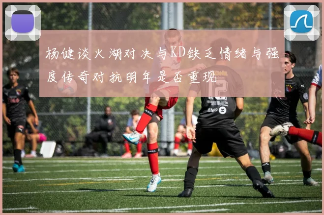 杨健谈火湖对决与KD缺乏情绪与强度传奇对抗明年是否重现