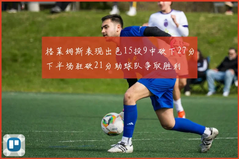格莱姆斯表现出色15投9中砍下27分下半场狂砍21分助球队争取胜利