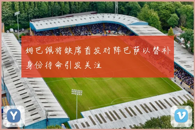 姆巴佩将缺席首发对阵巴萨以替补身份待命引发关注