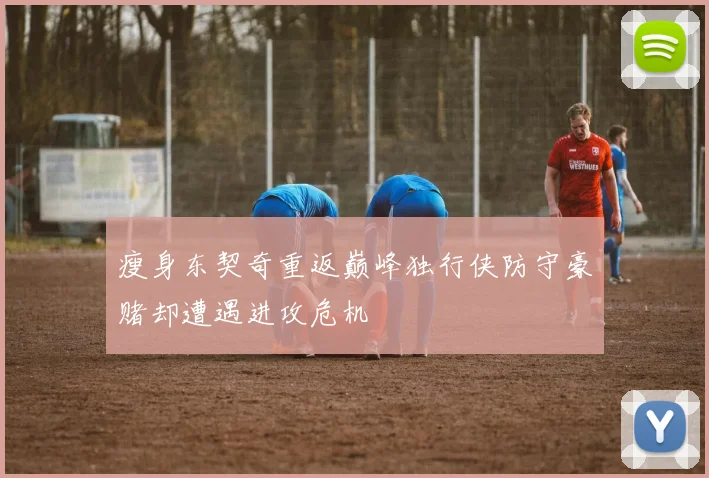瘦身东契奇重返巅峰独行侠防守豪赌却遭遇进攻危机