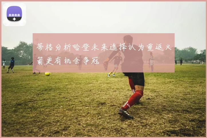 蒂格分析哈登未来选择认为重返火箭更有机会争冠