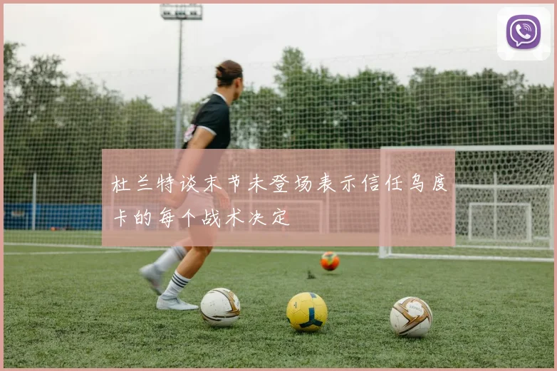 杜兰特谈末节未登场表示信任乌度卡的每个战术决定