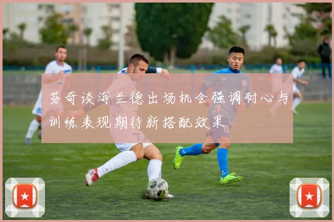 芬奇谈海兰德出场机会强调耐心与训练表现期待新搭配效果