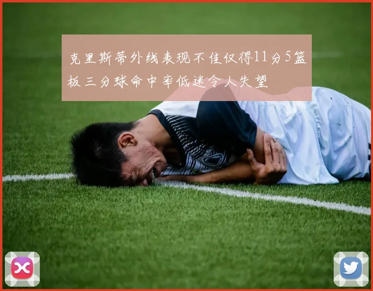 克里斯蒂外线表现不佳仅得11分5篮板三分球命中率低迷令人失望