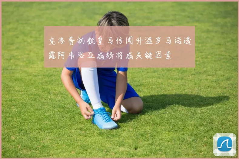 克洛普执教皇马传闻升温罗马诺透露阿韦洛亚成绩将成关键因素