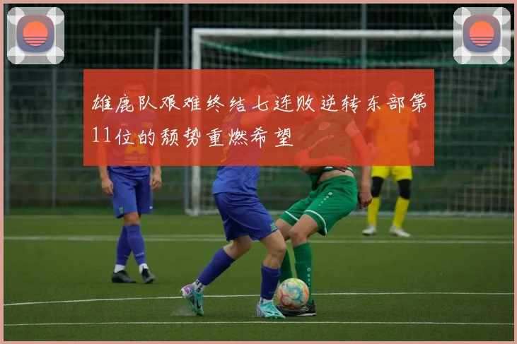 雄鹿队艰难终结七连败逆转东部第11位的颓势重燃希望