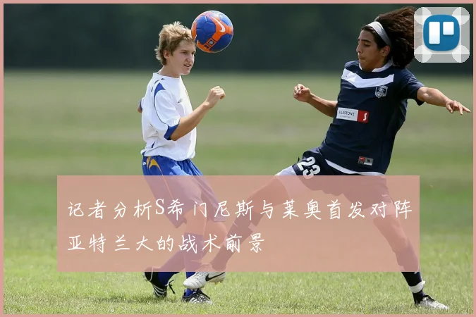 记者分析S希门尼斯与莱奥首发对阵亚特兰大的战术前景
