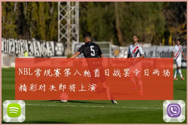 NBL常规赛第八轮首日战罢今日两场精彩对决即将上演