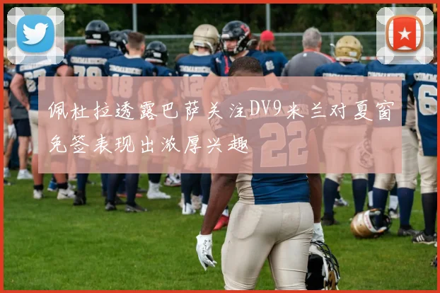 佩杜拉透露巴萨关注DV9米兰对夏窗免签表现出浓厚兴趣