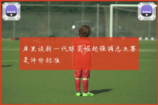 库里谈新一代球星崛起强调总决赛是评价标准