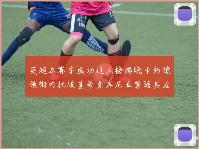 英超本赛季成功过人榜揭晓卡约德领衔内托埃基蒂克库尼亚紧随其后