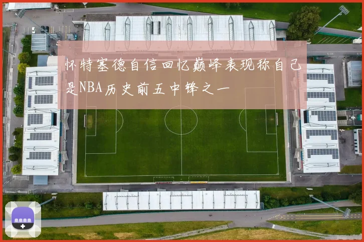 怀特塞德自信回忆巅峰表现称自己是NBA历史前五中锋之一