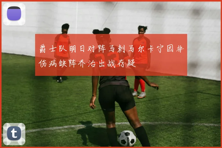 爵士队明日对阵马刺马尔卡宁因非伤病缺阵乔治出战存疑