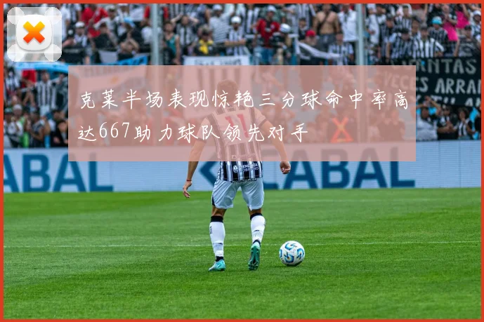 克莱半场表现惊艳三分球命中率高达667助力球队领先对手