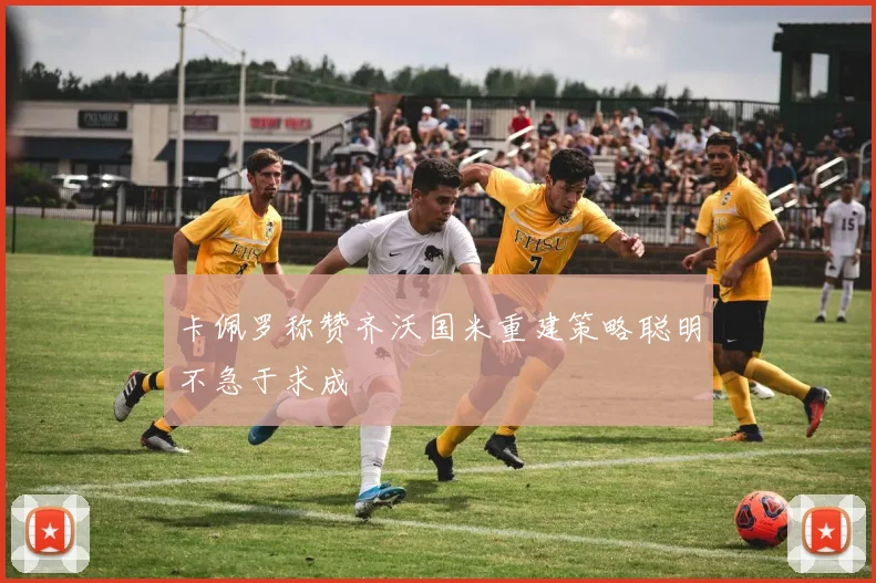 卡佩罗称赞齐沃国米重建策略聪明不急于求成