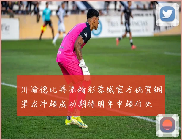 川渝德比再添精彩蓉城官方祝贺铜梁龙冲超成功期待明年中超对决