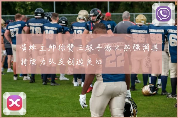 黄蜂主帅称赞三球手感火热强调其持续为队友创造良机