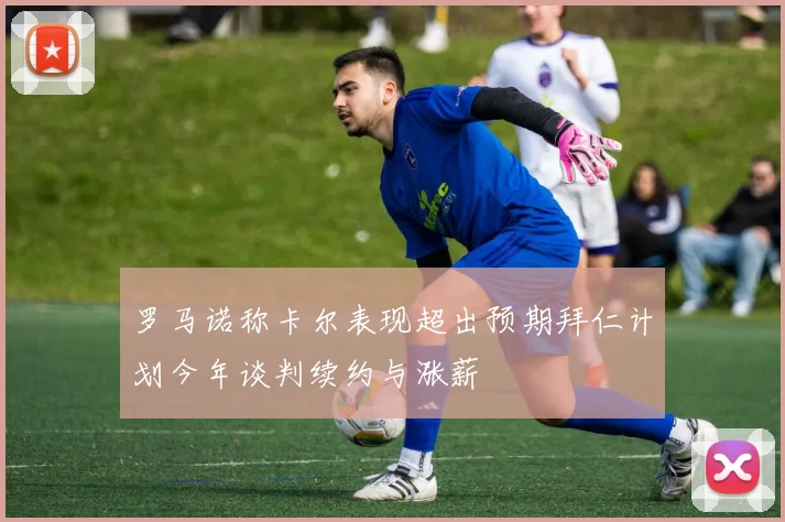 罗马诺称卡尔表现超出预期拜仁计划今年谈判续约与涨薪