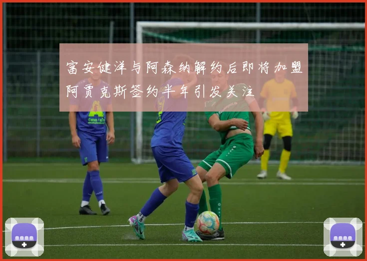 富安健洋与阿森纳解约后即将加盟阿贾克斯签约半年引发关注