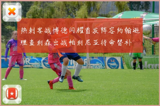 热刺客战博德闪耀首发阵容约翰逊理查利森出战帕利尼亚待命替补
