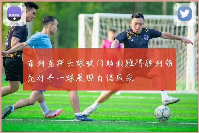 菲利克斯头球破门助利雅得胜利领先对手一球展现自信风采