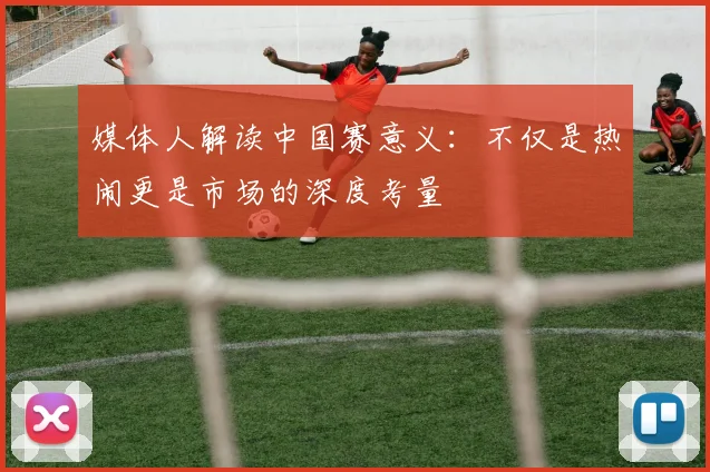 媒体人解读中国赛意义：不仅是热闹更是市场的深度考量