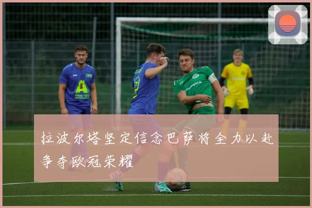 拉波尔塔坚定信念巴萨将全力以赴争夺欧冠荣耀