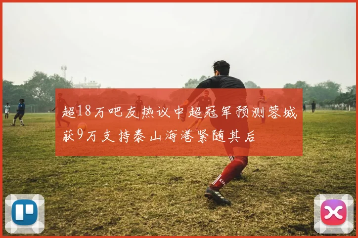 超18万吧友热议中超冠军预测蓉城获9万支持泰山海港紧随其后
