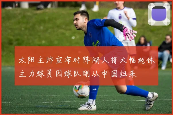 太阳主帅宣布对阵湖人将大幅轮休主力球员因球队刚从中国归来