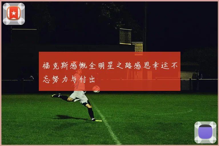 福克斯感慨全明星之路感恩幸运不忘努力与付出