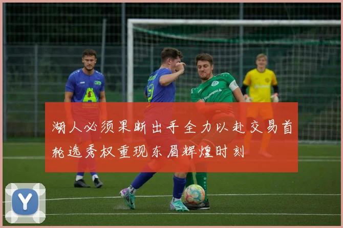 湖人必须果断出手全力以赴交易首轮选秀权重现东眉辉煌时刻