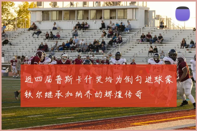 近四届普斯卡什奖均为倒勾进球蒙铁尔继承加纳乔的辉煌传奇
