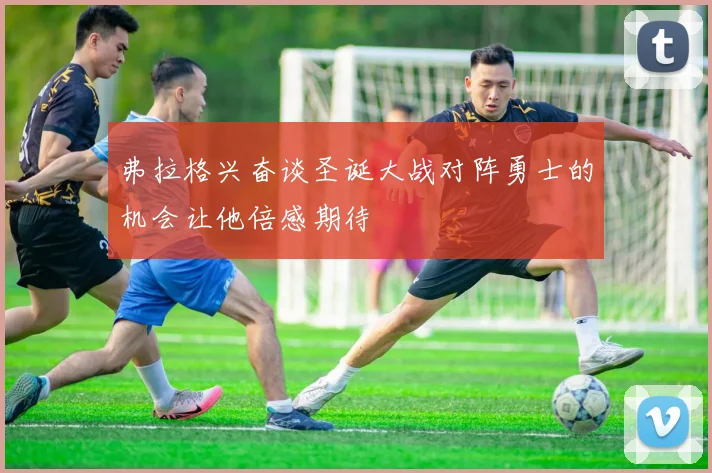 弗拉格兴奋谈圣诞大战对阵勇士的机会让他倍感期待