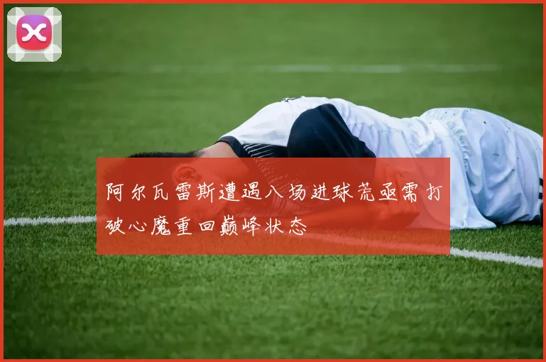 阿尔瓦雷斯遭遇八场进球荒亟需打破心魔重回巅峰状态