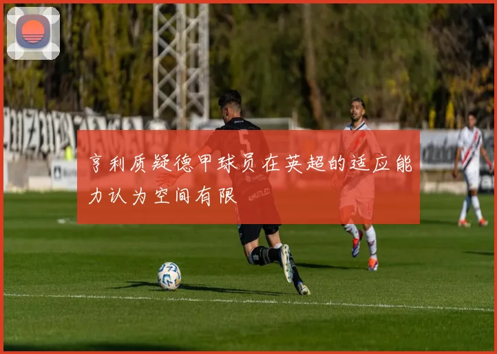 亨利质疑德甲球员在英超的适应能力认为空间有限