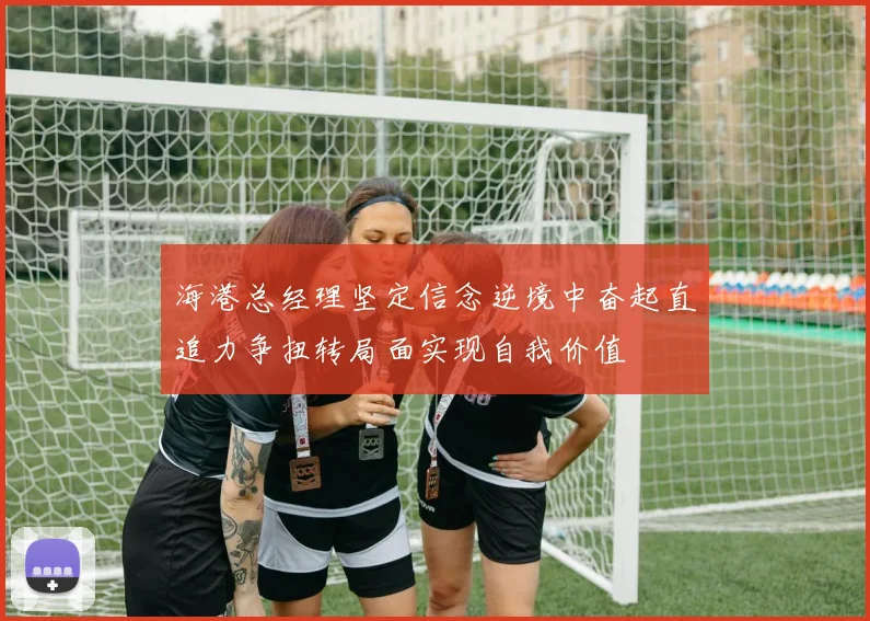 海港总经理坚定信念逆境中奋起直追力争扭转局面实现自我价值