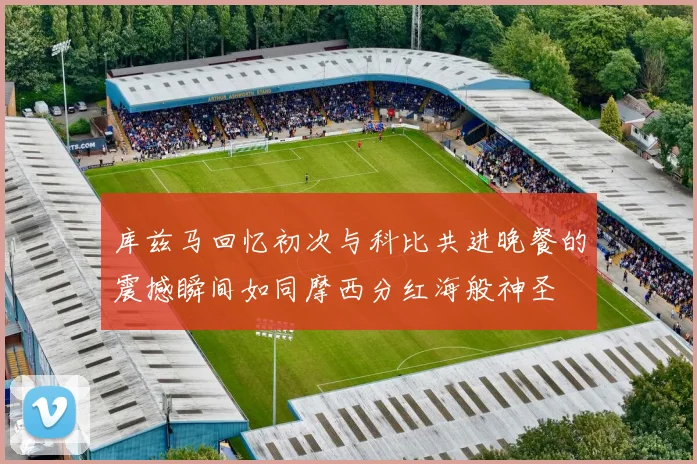 库兹马回忆初次与科比共进晚餐的震撼瞬间如同摩西分红海般神圣
