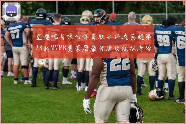 直播吧与咪咕体育联合评选英超第28轮MVPB费荣膺最佳进攻组织者称号