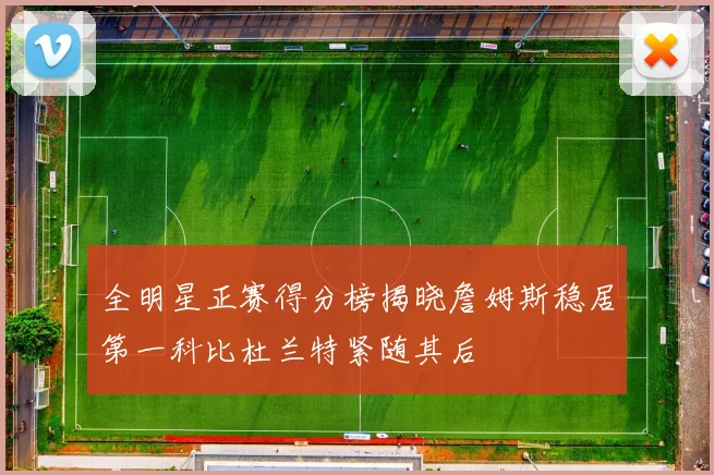 全明星正赛得分榜揭晓詹姆斯稳居第一科比杜兰特紧随其后