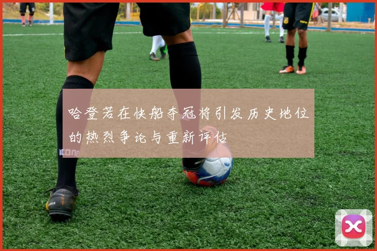 哈登若在快船夺冠将引发历史地位的热烈争论与重新评估