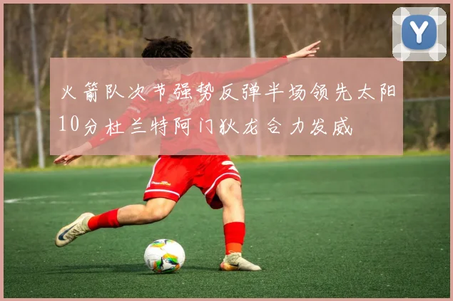 火箭队次节强势反弹半场领先太阳10分杜兰特阿门狄龙合力发威