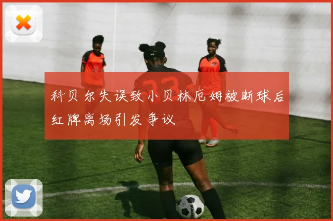 科贝尔失误致小贝林厄姆被断球后红牌离场引发争议