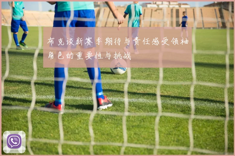 布克谈新赛季期待与责任感受领袖角色的重要性与挑战