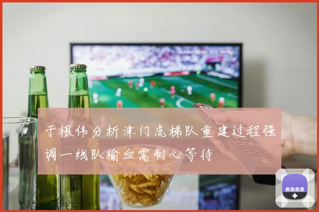 于根伟分析津门虎梯队重建过程强调一线队输血需耐心等待