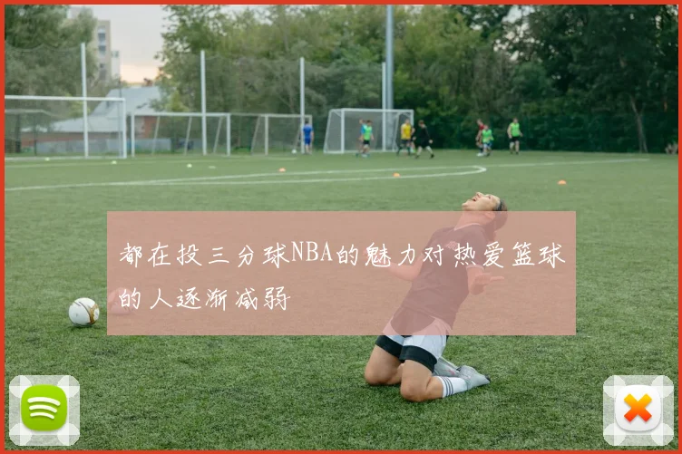 都在投三分球NBA的魅力对热爱篮球的人逐渐减弱