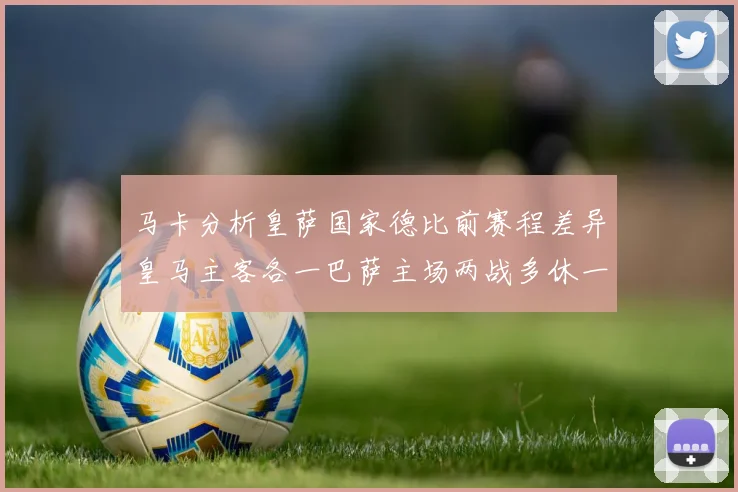 马卡分析皇萨国家德比前赛程差异皇马主客各一巴萨主场两战多休一天