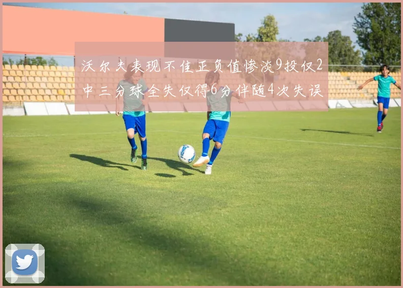 沃尔夫表现不佳正负值惨淡9投仅2中三分球全失仅得6分伴随4次失误